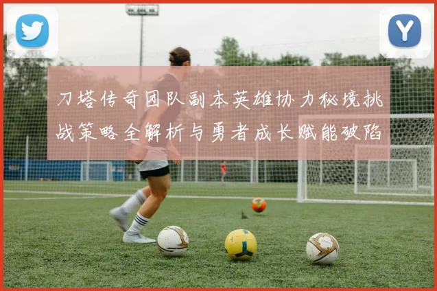 刀塔传奇团队副本英雄协力秘境挑战策略全解析与勇者成长赋能破陷