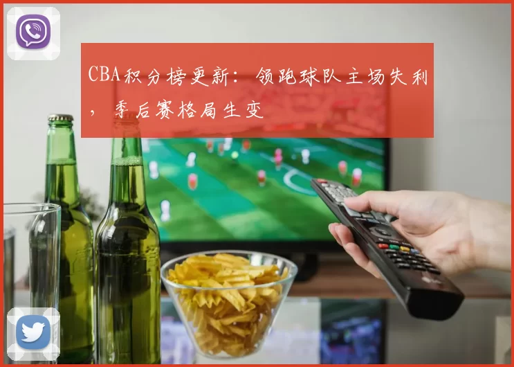 CBA积分榜更新:领跑球队主场失利,季后赛格局生变