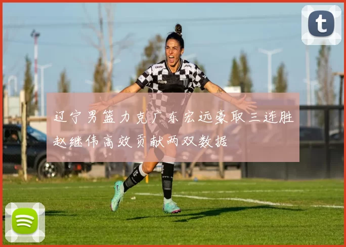 辽宁男篮力克广东宏远豪取三连胜赵继伟高效贡献两双数据