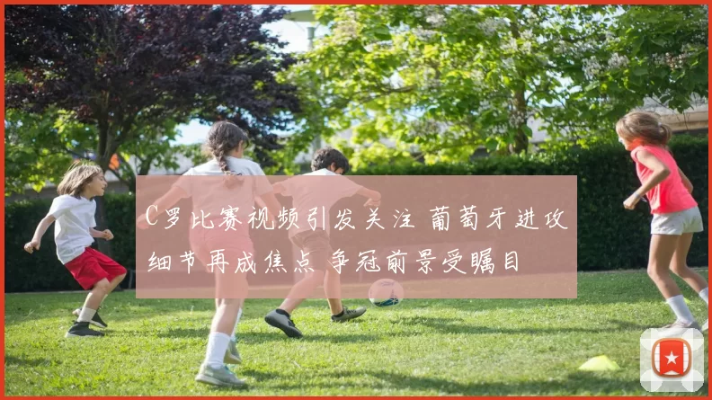 C罗比赛视频引发关注 葡萄牙进攻细节再成焦点 争冠前景受瞩目