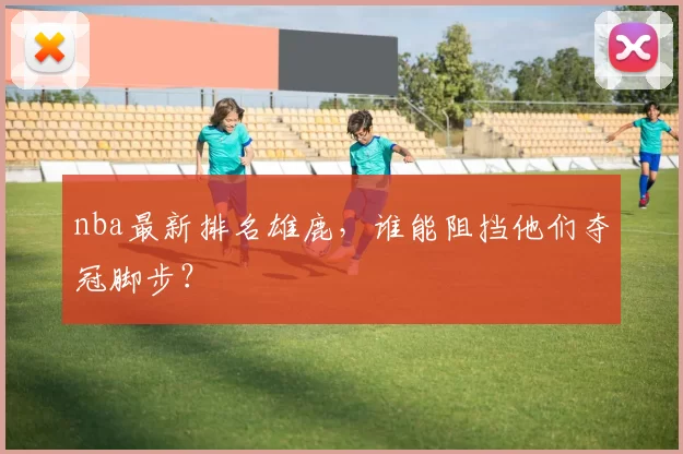 nba最新排名雄鹿，谁能阻挡他们夺冠脚步？