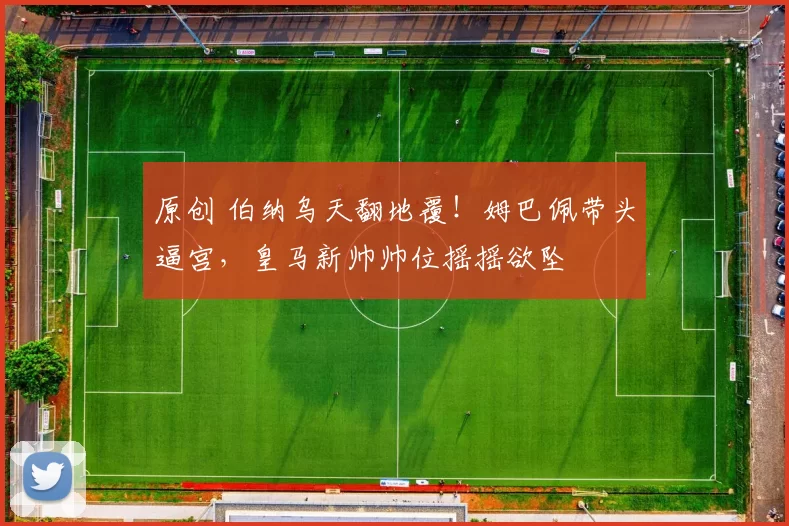 原创 伯纳乌天翻地覆！姆巴佩带头逼宫，皇马新帅帅位摇摇欲坠