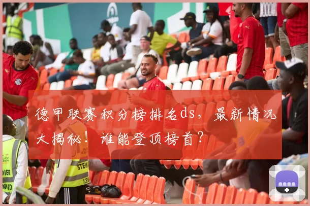 德甲联赛积分榜排名ds,最新情况大揭秘!谁能登顶榜首?