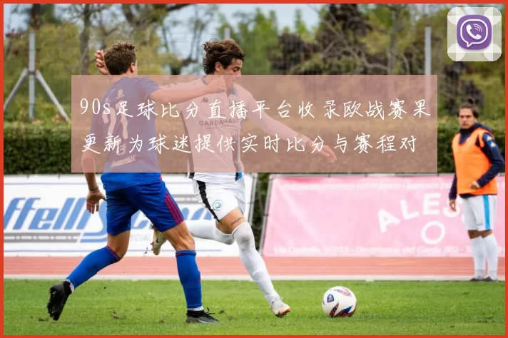 90s足球比分直播平台收录欧战赛果更新为球迷提供实时比分与赛程对照