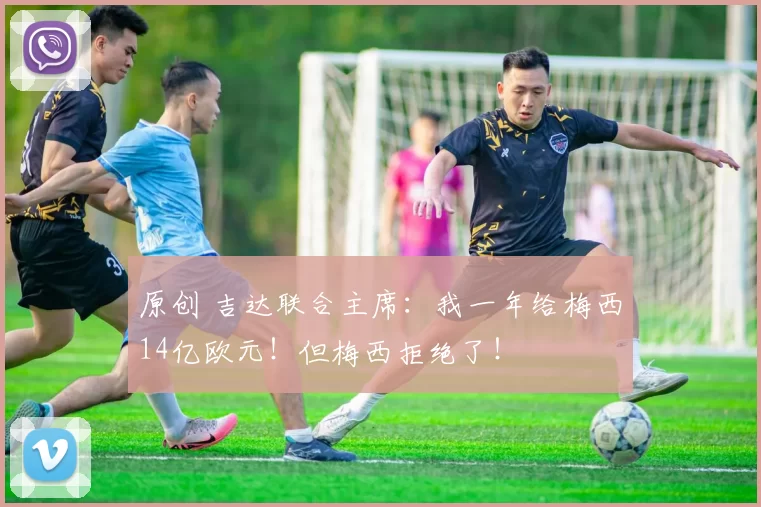 原创 吉达联合主席：我一年给梅西14亿欧元！但梅西拒绝了！