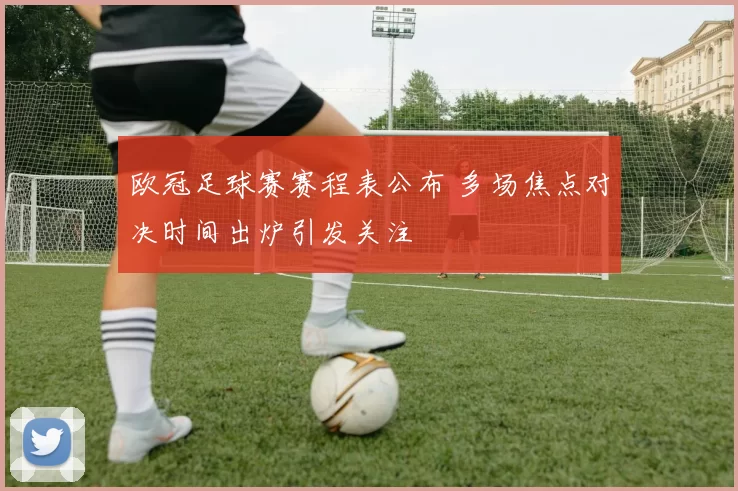 欧冠足球赛赛程表公布 多场焦点对决时间出炉引发关注