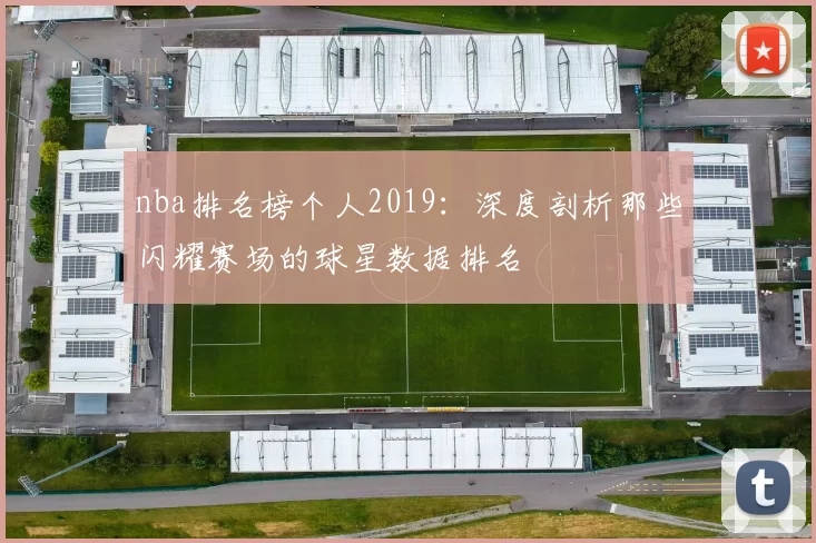 nba排名榜个人2019：深度剖析那些闪耀赛场的球星数据排名