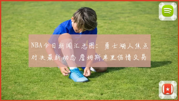 NBA今日新闻汇总图:勇士湖人焦点对决最新动态 詹姆斯库里伤情交易流言一览