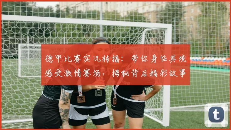 德甲比赛实况转播：带你身临其境感受激情赛场，揭秘背后精彩故事！