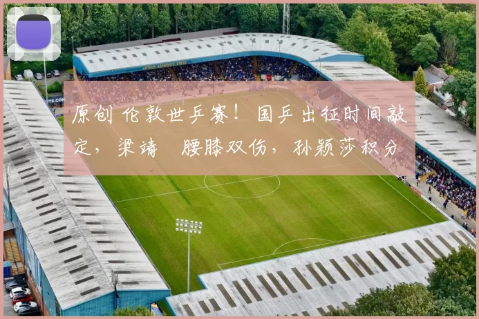 原创 伦敦世乒赛！国乒出征时间敲定，梁靖崑腰膝双伤，孙颖莎积分缩水，蒯曼连降3名，马龙许昕紧急驰援