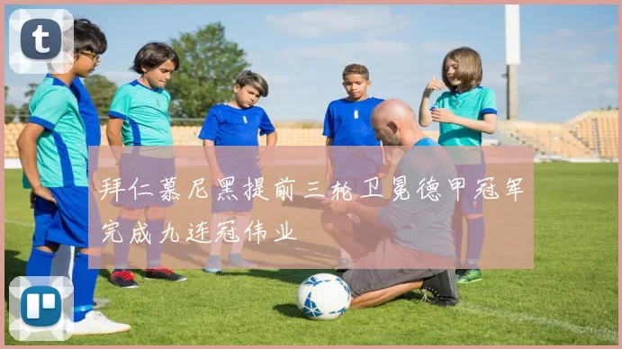 拜仁慕尼黑提前三轮卫冕德甲冠军完成九连冠伟业