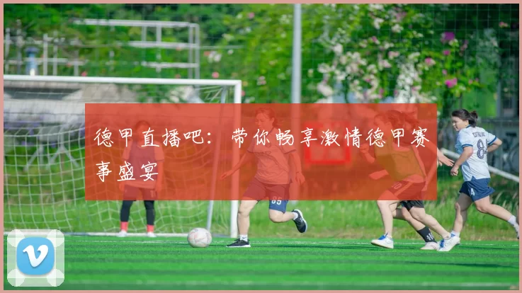 德甲直播吧：带你畅享激情德甲赛事盛宴