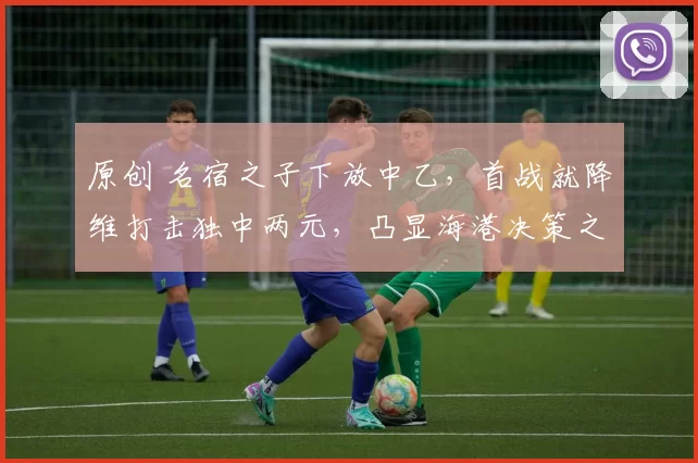 原创 名宿之子下放中乙，首战就降维打击独中两元，凸显海港决策之失误