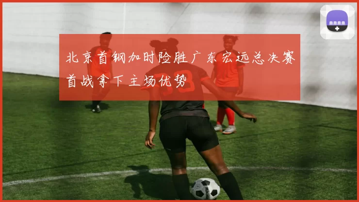 北京首钢加时险胜广东宏远总决赛首战拿下主场优势