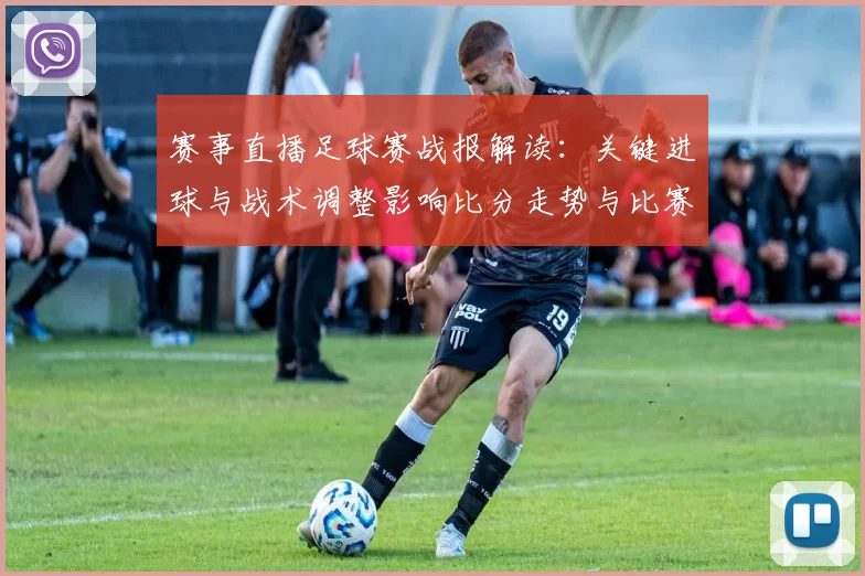 赛事直播足球赛战报解读：关键进球与战术调整影响比分走势与比赛节奏