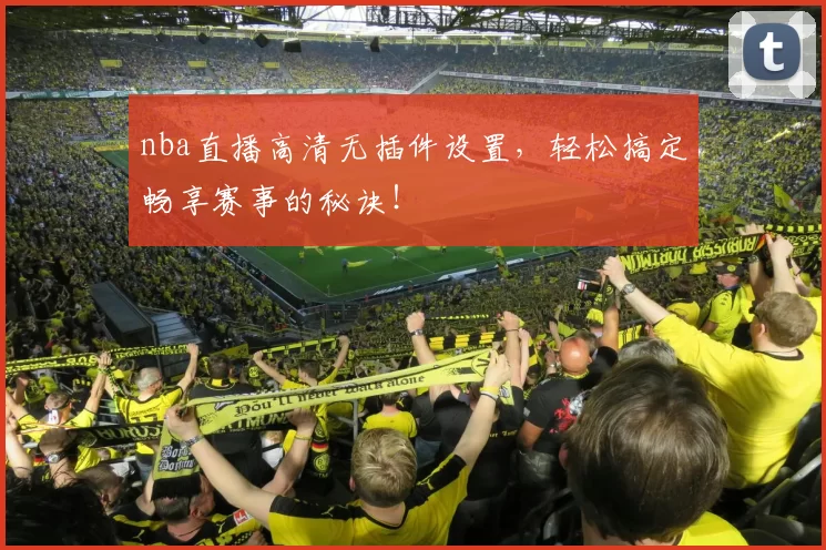 nba直播高清无插件设置，轻松搞定畅享赛事的秘诀！