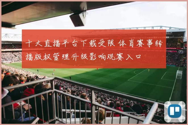 十大直播平台下载受限 体育赛事转播版权管理升级影响观赛入口