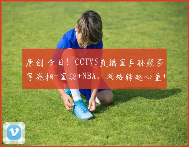 原创 今日！CCTV5直播国乒孙颖莎等亮相+国羽+NBA，网络转赵心童+奥沙利文等出战