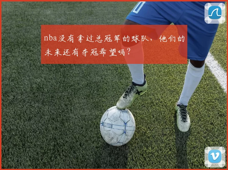 nba没有拿过总冠军的球队，他们的未来还有夺冠希望吗？