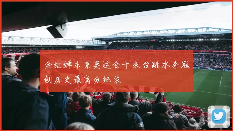 全红婵东京奥运会十米台跳水夺冠创历史最高分纪录