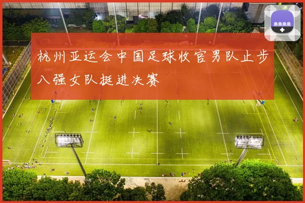 杭州亚运会中国足球收官男队止步八强女队挺进决赛